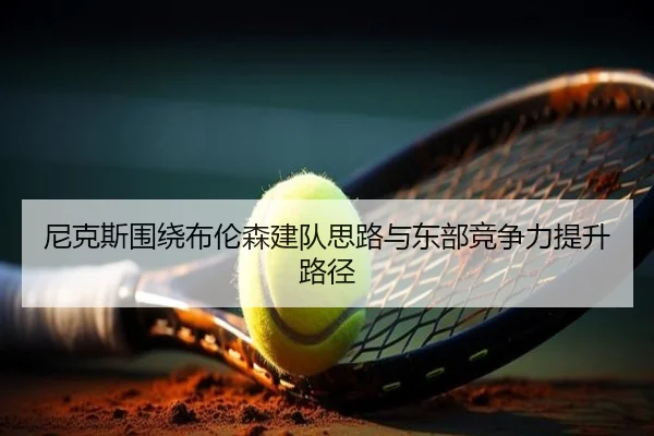 尼克斯围绕布伦森建队思路与东部竞争力提升路径