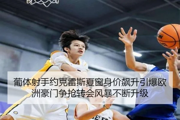 葡体射手约克雷斯夏窗身价飙升引爆欧洲豪门争抢转会风暴不断升级