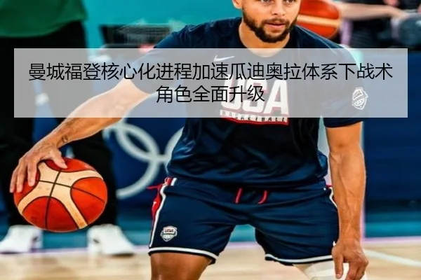 曼城福登核心化进程加速瓜迪奥拉体系下战术角色全面升级