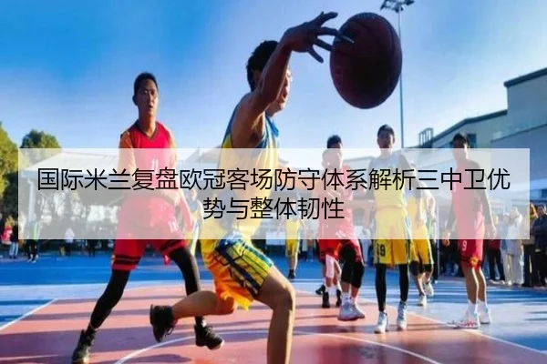 国际米兰复盘欧冠客场防守体系解析三中卫优势与整体韧性