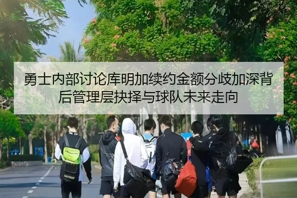 勇士内部讨论库明加续约金额分歧加深背后管理层抉择与球队未来走向