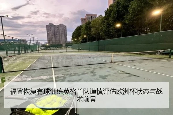 福登恢复有球训练英格兰队谨慎评估欧洲杯状态与战术前景